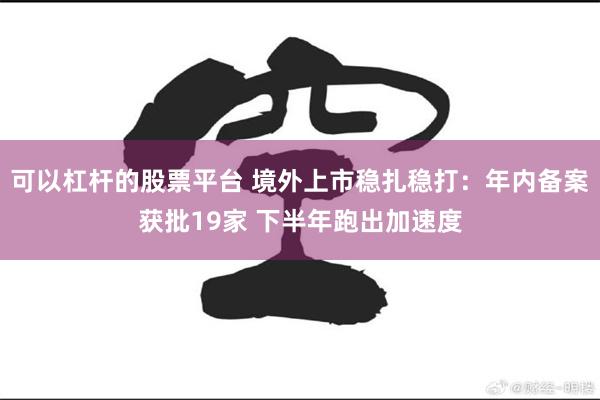 可以杠杆的股票平台 境外上市稳扎稳打：年内备案获批19家 下半年跑出加速度