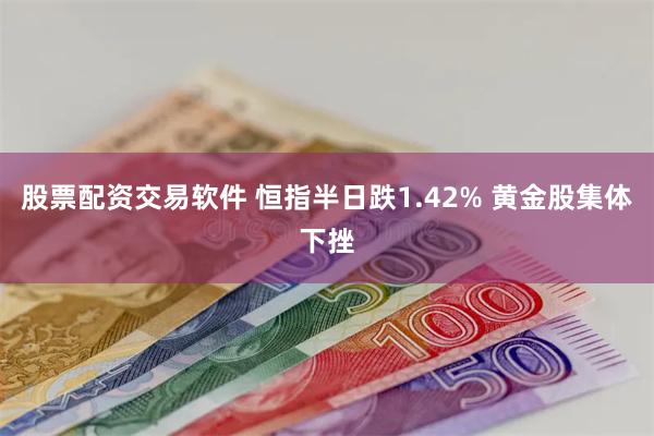 股票配资交易软件 恒指半日跌1.42% 黄金股集体下挫