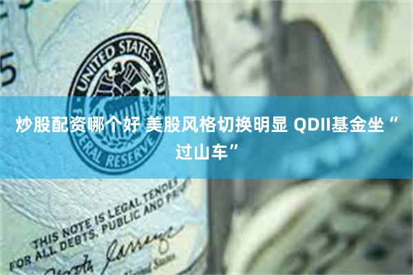 炒股配资哪个好 美股风格切换明显 QDII基金坐“过山车”