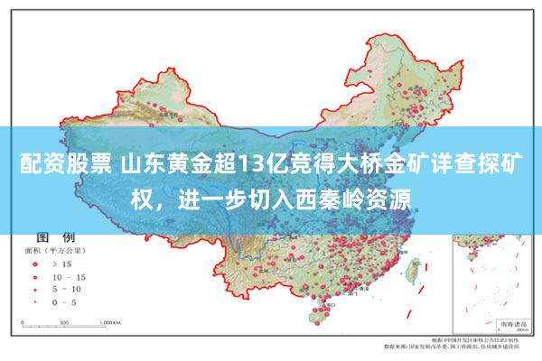 配资股票 山东黄金超13亿竞得大桥金矿详查探矿权，进一步切入西秦岭资源