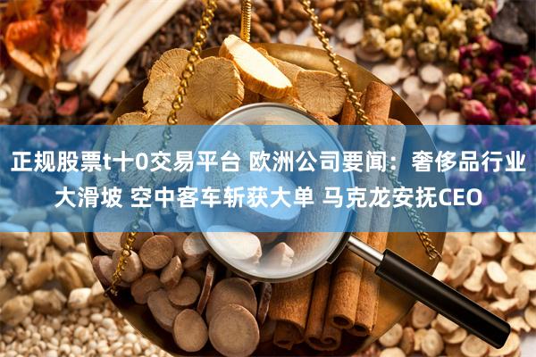 正规股票t十0交易平台 欧洲公司要闻：奢侈品行业大滑坡 空中客车斩获大单 马克龙安抚CEO