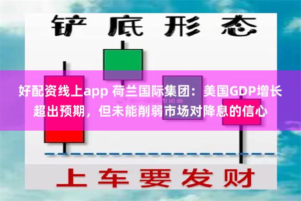 好配资线上app 荷兰国际集团：美国GDP增长超出预期，但未能削弱市场对降息的信心