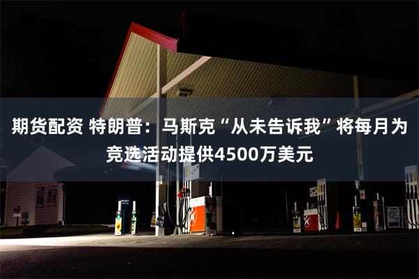 期货配资 特朗普：马斯克“从未告诉我”将每月为竞选活动提供4500万美元