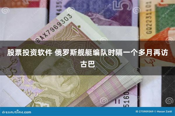 股票投资软件 俄罗斯舰艇编队时隔一个多月再访古巴