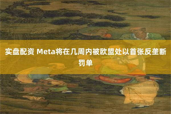 实盘配资 Meta将在几周内被欧盟处以首张反垄断罚单