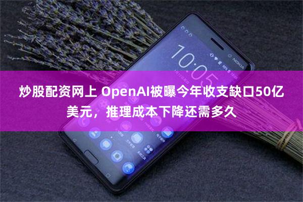 炒股配资网上 OpenAI被曝今年收支缺口50亿美元，推理成本下降还需多久