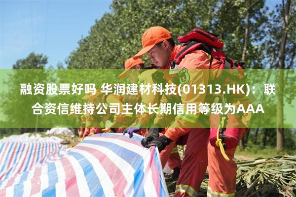 融资股票好吗 华润建材科技(01313.HK)：联合资信维持公司主体长期信用等级为AAA