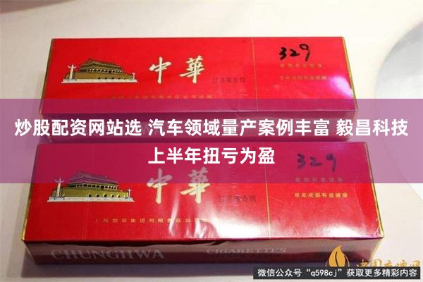 炒股配资网站选 汽车领域量产案例丰富 毅昌科技上半年扭亏为盈