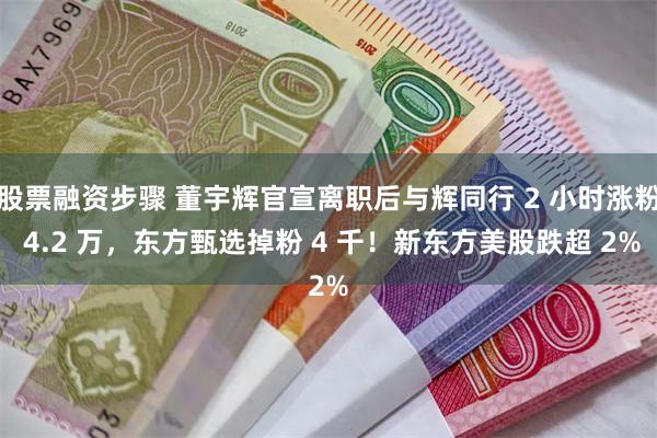 股票融资步骤 董宇辉官宣离职后与辉同行 2 小时涨粉 4.2 万，东方甄选掉粉 4 千！新东方美股跌超 2%