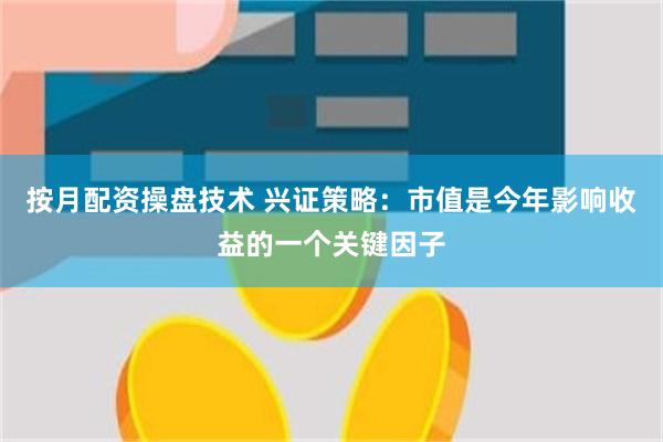 按月配资操盘技术 兴证策略：市值是今年影响收益的一个关键因子