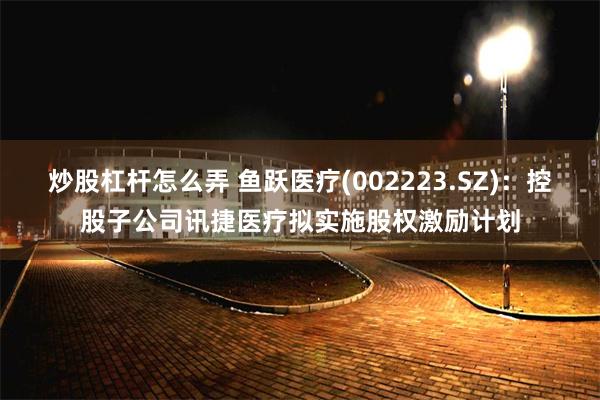 炒股杠杆怎么弄 鱼跃医疗(002223.SZ)：控股子公司讯捷医疗拟实施股权激励计划