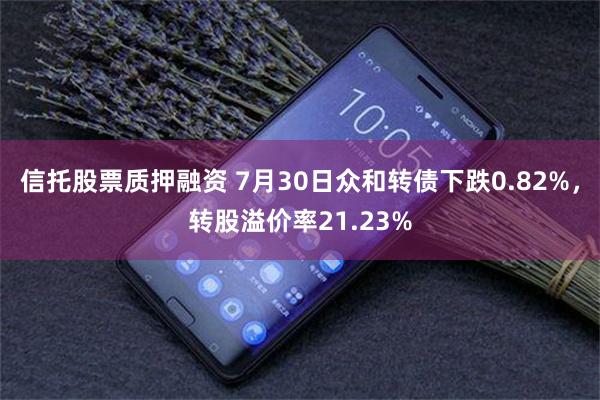 信托股票质押融资 7月30日众和转债下跌0.82%，转股溢价率21.23%