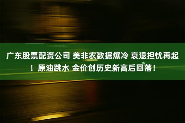 广东股票配资公司 美非农数据爆冷 衰退担忧再起！原油跳水 金价创历史新高后回落！