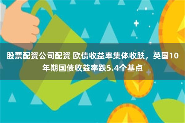 股票配资公司配资 欧债收益率集体收跌，英国10年期国债收益率跌5.4个基点