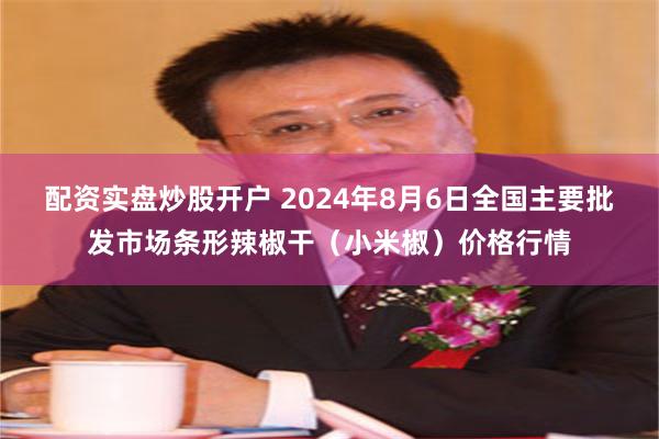 配资实盘炒股开户 2024年8月6日全国主要批发市场条形辣椒干（小米椒）价格行情