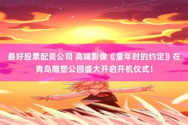 最好股票配资公司 高端影像《童年时的约定》在青岛雕塑公园盛大开启开机仪式！