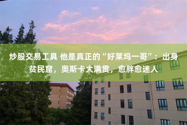 炒股交易工具 他是真正的“好莱坞一哥”：出身贫民窟，奥斯卡大满贯，愈胖愈迷人