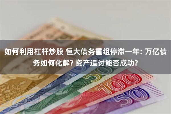 如何利用杠杆炒股 恒大债务重组停滞一年: 万亿债务如何化解? 资产追讨能否成功?