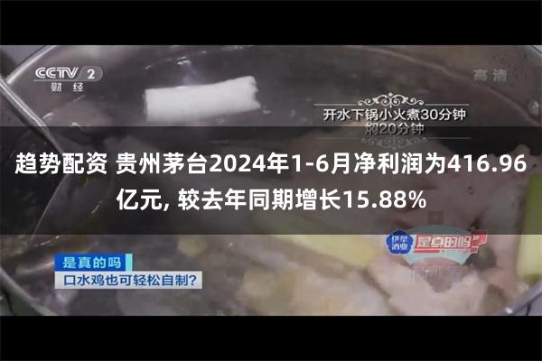 趋势配资 贵州茅台2024年1-6月净利润为416.96亿元, 较去年同期增长15.88%