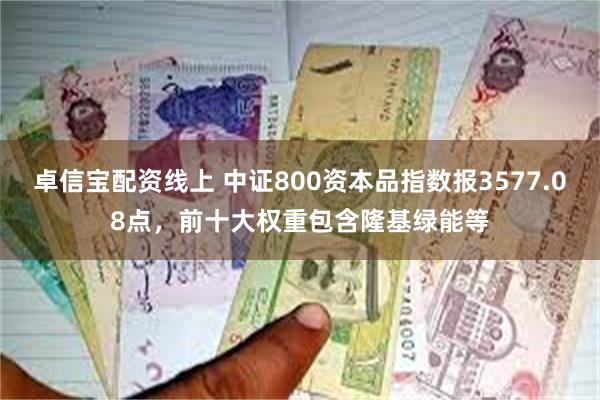 卓信宝配资线上 中证800资本品指数报3577.08点，前十大权重包含隆基绿能等