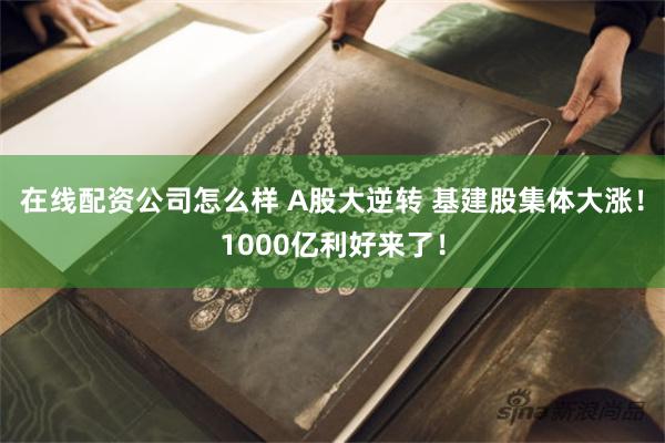 在线配资公司怎么样 A股大逆转 基建股集体大涨！1000亿利好来了！