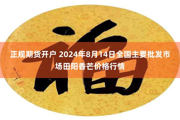 正规期货开户 2024年8月14日全国主要批发市场田阳香芒价格行情