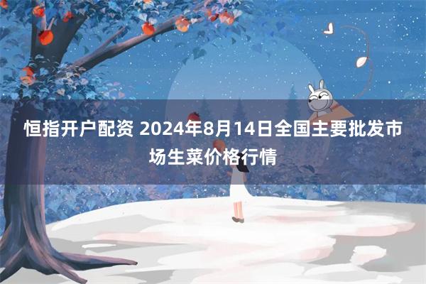 恒指开户配资 2024年8月14日全国主要批发市场生菜价格行情