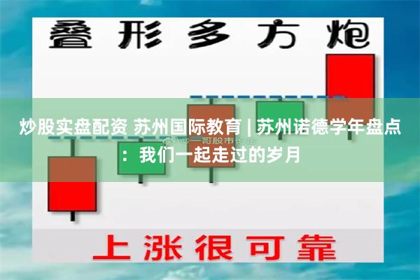 炒股实盘配资 苏州国际教育 | 苏州诺德学年盘点：我们一起走过的岁月