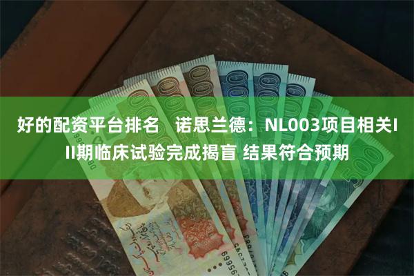 好的配资平台排名   诺思兰德：NL003项目相关III期临床试验完成揭盲 结果符合预期