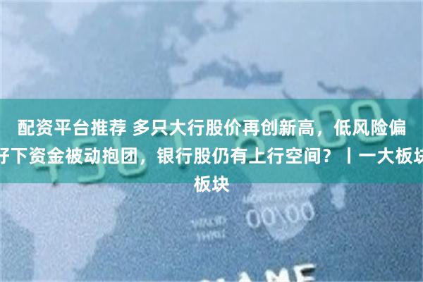 配资平台推荐 多只大行股价再创新高，低风险偏好下资金被动抱团，银行股仍有上行空间？丨一大板块