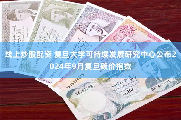 线上炒股配资 复旦大学可持续发展研究中心公布2024年9月复旦碳价指数