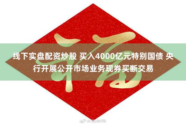 线下实盘配资炒股 买入4000亿元特别国债 央行开展公开市场业务现券买断交易