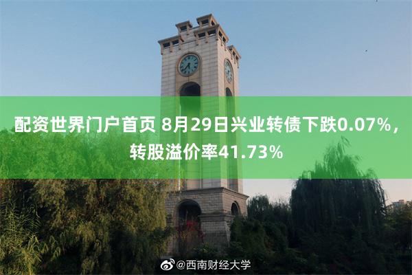 配资世界门户首页 8月29日兴业转债下跌0.07%，转股溢价率41.73%