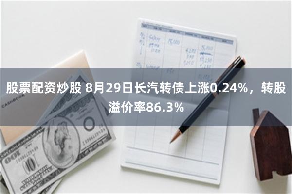 股票配资炒股 8月29日长汽转债上涨0.24%，转股溢价率86.3%