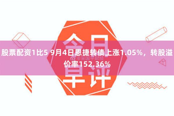 股票配资1比5 9月4日恩捷转债上涨1.05%，转股溢价率152.36%