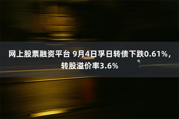 网上股票融资平台 9月4日孚日转债下跌0.61%，转股溢价率3.6%