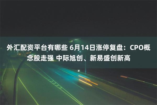 外汇配资平台有哪些 6月14日涨停复盘：CPO概念股走强 中际旭创、新易盛创新高