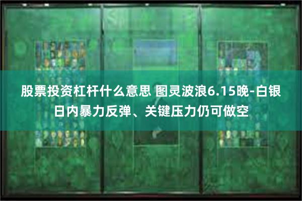 股票投资杠杆什么意思 图灵波浪6.15晚-白银日内暴力反弹、关键压力仍可做空