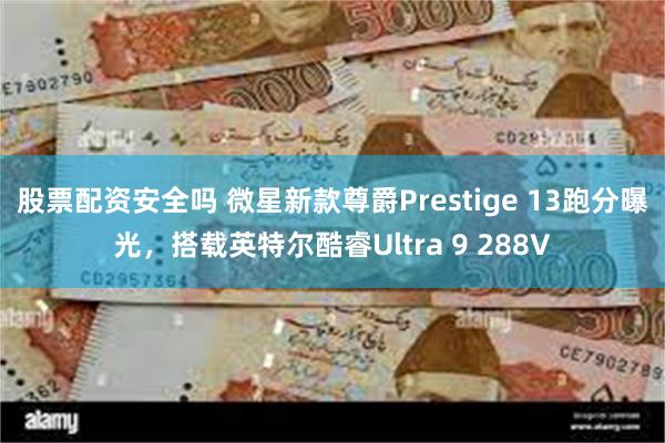 股票配资安全吗 微星新款尊爵Prestige 13跑分曝光，搭载英特尔酷睿Ultra 9 288V