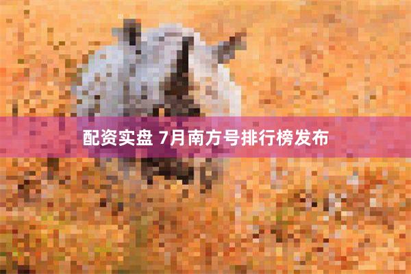 配资实盘 7月南方号排行榜发布