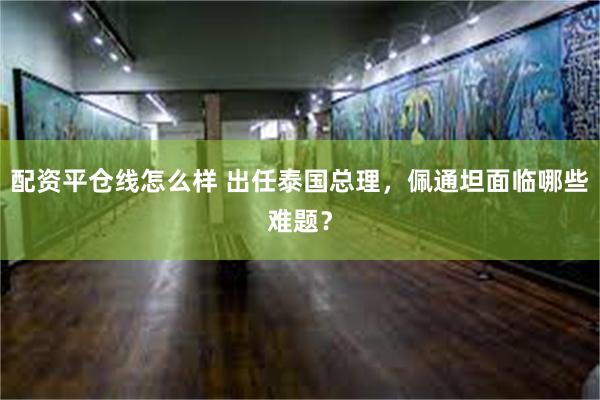 配资平仓线怎么样 出任泰国总理，佩通坦面临哪些难题？