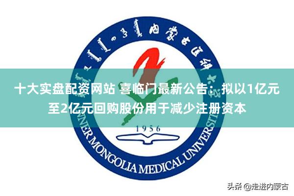 十大实盘配资网站 喜临门最新公告：拟以1亿元至2亿元回购股份用于减少注册资本