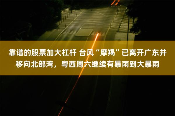 靠谱的股票加大杠杆 台风“摩羯”已离开广东并移向北部湾，粤西周六继续有暴雨到大暴雨