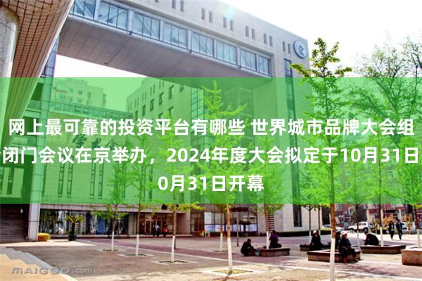 网上最可靠的投资平台有哪些 世界城市品牌大会组委会闭门会议在京举办，2024年度大会拟定于10月31日开幕