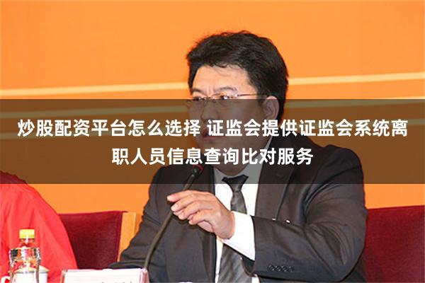 炒股配资平台怎么选择 证监会提供证监会系统离职人员信息查询比对服务