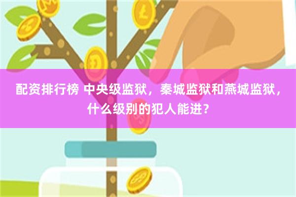 配资排行榜 中央级监狱，秦城监狱和燕城监狱，什么级别的犯人能进？