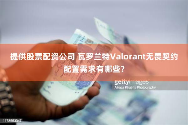 提供股票配资公司 瓦罗兰特Valorant无畏契约配置需求有哪些？