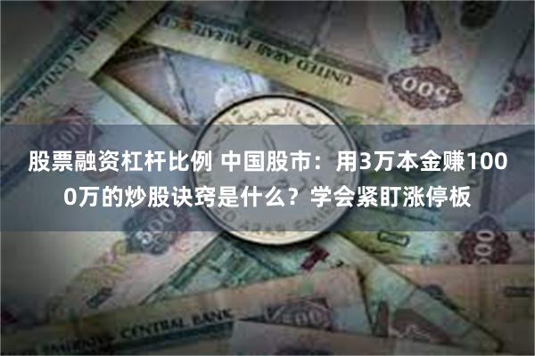 股票融资杠杆比例 中国股市：用3万本金赚1000万的炒股诀窍是什么？学会紧盯涨停板