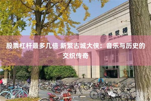 股票杠杆最多几倍 新繁古城大侠：音乐与历史的交织传奇