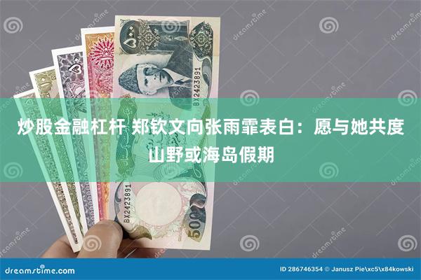 炒股金融杠杆 郑钦文向张雨霏表白：愿与她共度山野或海岛假期